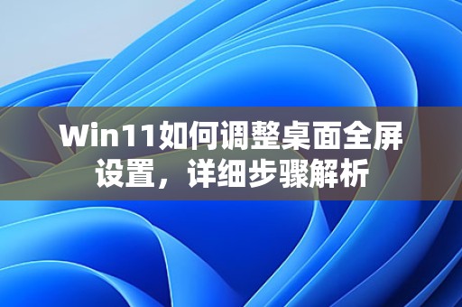 Win11如何调整桌面全屏设置,详细步骤解析 第1张